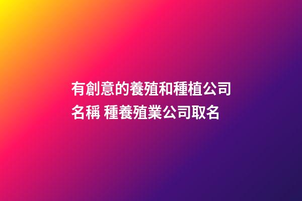 有創意的養殖和種植公司名稱 種養殖業公司取名-第1張-公司起名-玄機派